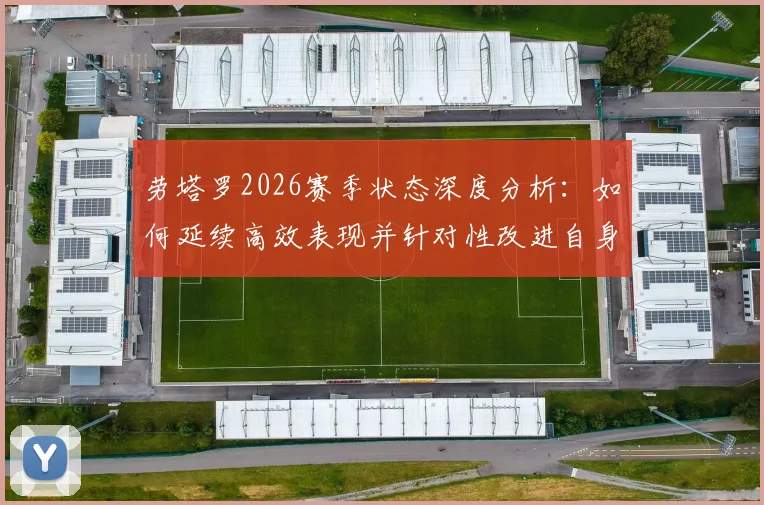 劳塔罗2026赛季状态深度分析:如何延续高效表现并针对性改进自身短板