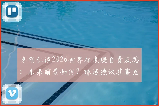 李刚仁谈2026世界杯表现自责反思：未来前景如何？球迷热议其赛后采访态度