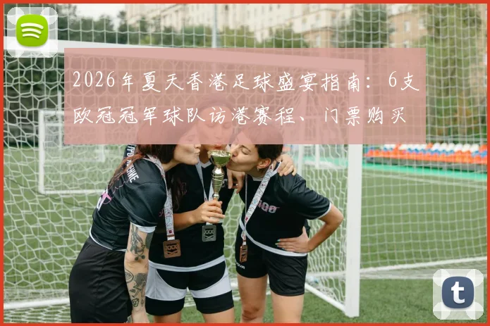 2026年夏天香港足球盛宴指南：6支欧冠冠军球队访港赛程、门票购买及亲子观赛全攻略