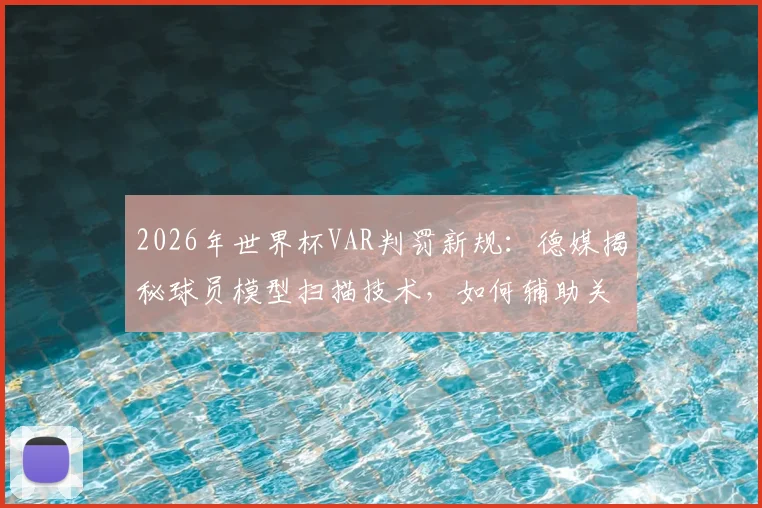 2026年世界杯VAR判罚新规：德媒揭秘球员模型扫描技术，如何辅助关键判罚与提升比赛公平性