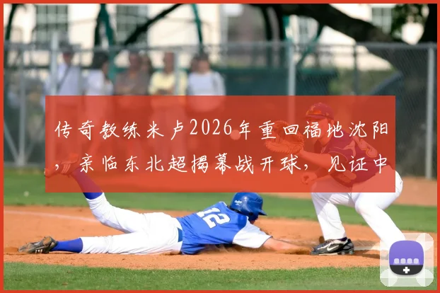 传奇教练米卢2026年重回福地沈阳，亲临东北超揭幕战开球，见证中国足球新力量！