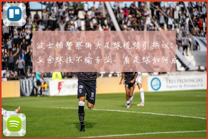 波士顿警察街头足球视频引热议:业余球技不输专业,看足球如何成为2026年社群纽带