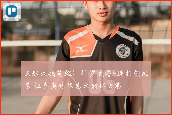 点球大战英雄!21岁莫塔4连扑创纪录 拉齐奥晋级意大利杯决赛