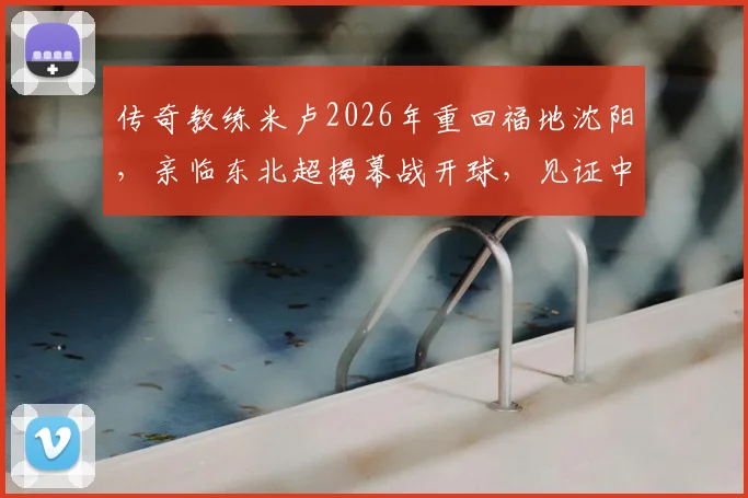 传奇教练米卢2026年重回福地沈阳,亲临东北超揭幕战开球,见证中国足球新力量!