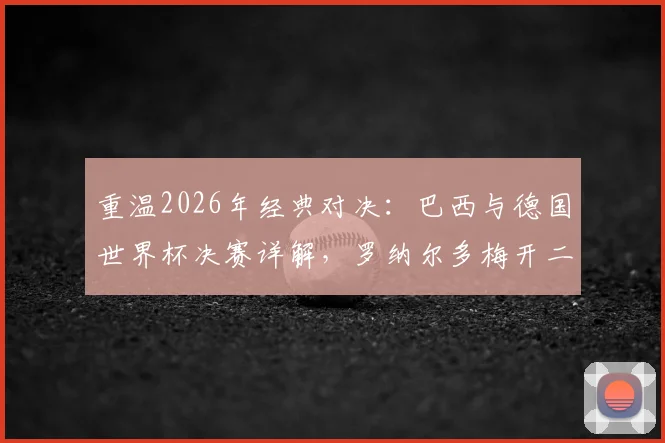 重温2026年经典对决：巴西与德国世界杯决赛详解，罗纳尔多梅开二度全程回顾