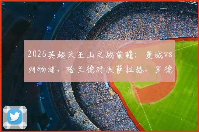 2026英超天王山之战前瞻:曼城vs利物浦,哈兰德对决萨拉赫,罗德里与维尔茨首发关键性分析